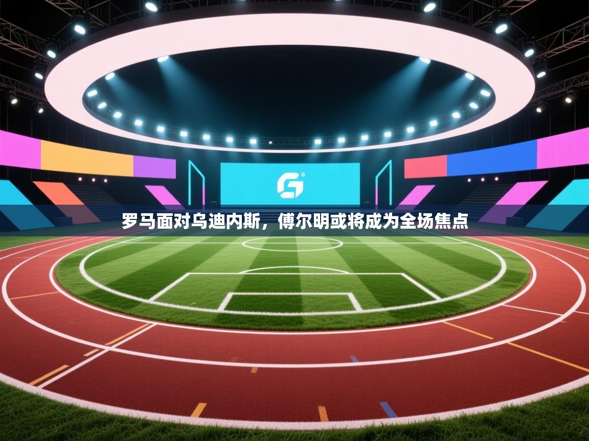 罗马面对乌迪内斯，傅尔明或将成为全场焦点  第2张