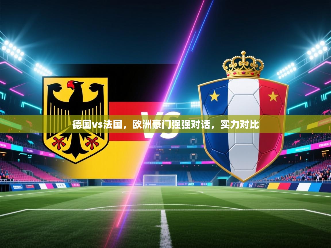 德国vs法国，欧洲豪门强强对话，实力对比