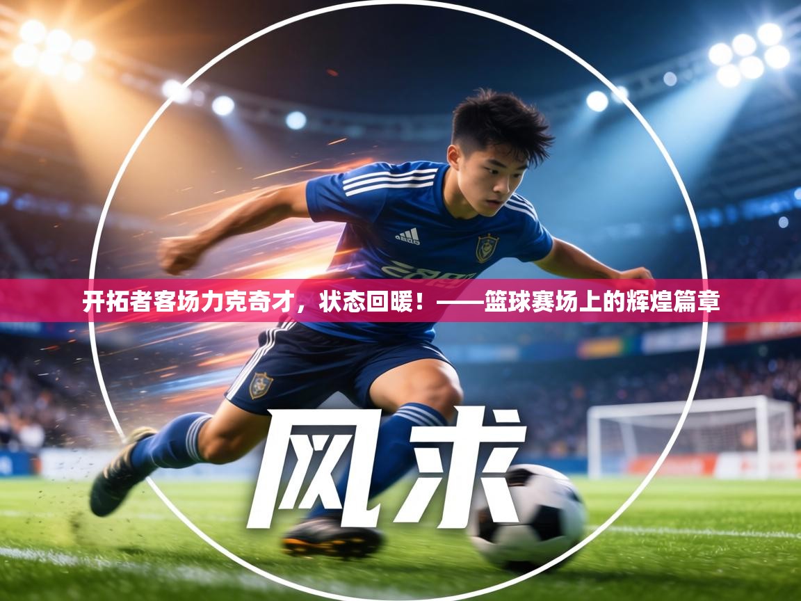 开拓者客场力克奇才，状态回暖！——篮球赛场上的辉煌篇章  第2张