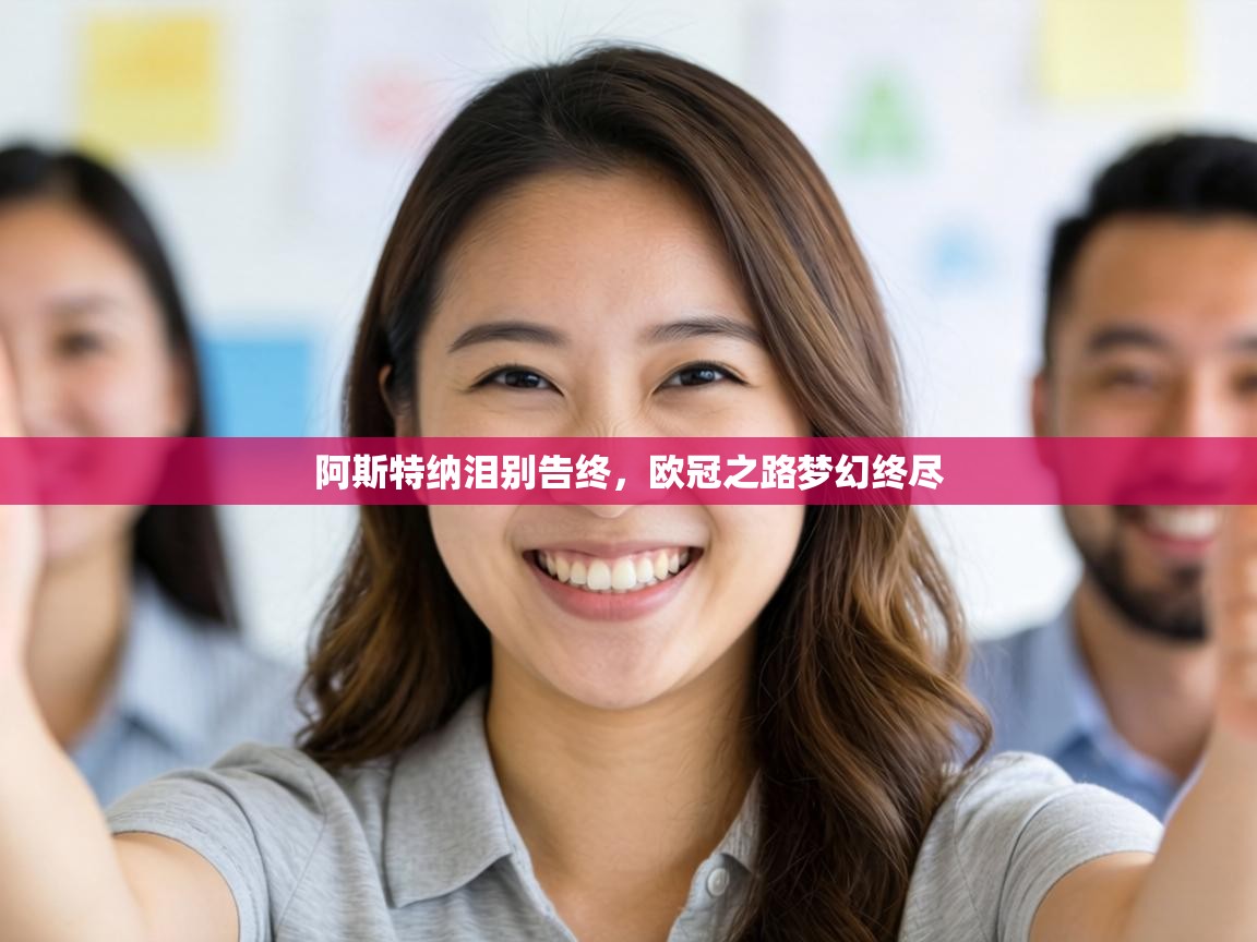 阿斯特纳泪别告终，欧冠之路梦幻终尽