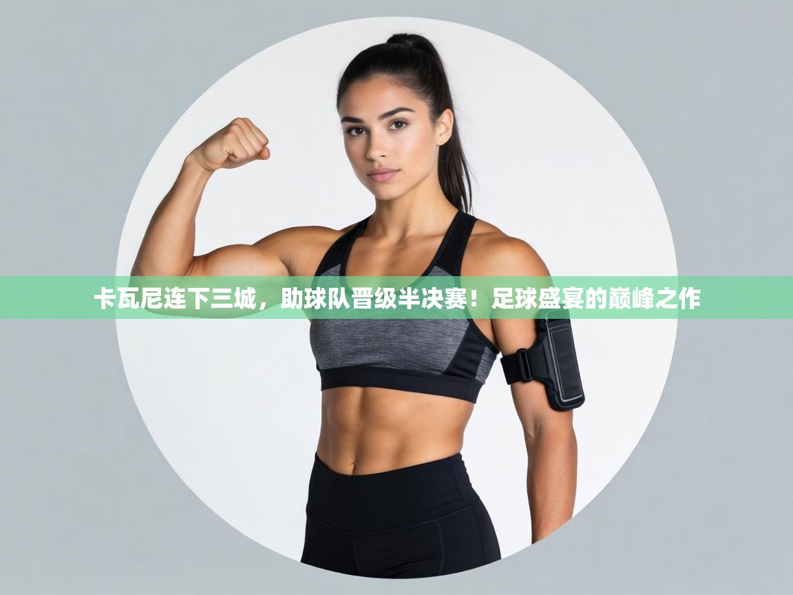 卡瓦尼连下三城，助球队晋级半决赛！足球盛宴的巅峰之作  第1张