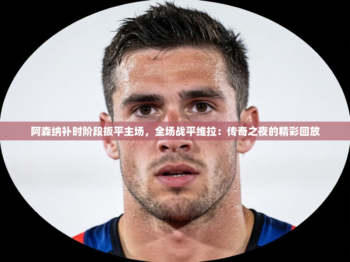 阿森纳补时阶段扳平主场,全场战平维拉:传奇之夜的精彩回放 第2张